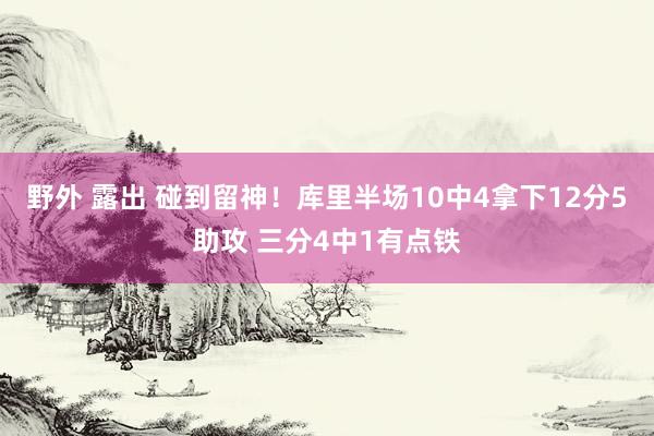 野外 露出 碰到留神！库里半场10中4拿下12分5助攻 三分4中1有点铁