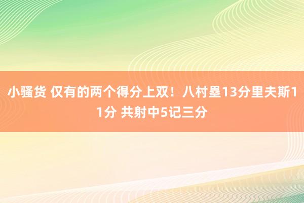 小骚货 仅有的两个得分上双！八村塁13分里夫斯11分 共射中5记三分