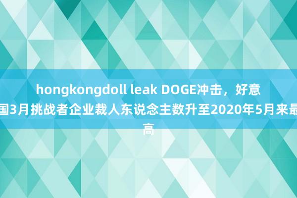 hongkongdoll leak DOGE冲击，好意思国3月挑战者企业裁人东说念主数升至2020年5月来最高