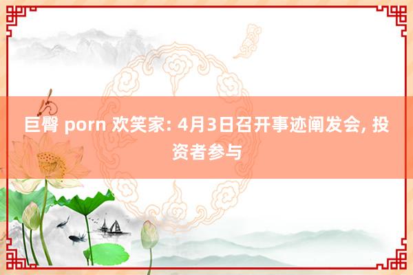 巨臀 porn 欢笑家: 4月3日召开事迹阐发会, 投资者参与