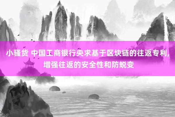 小骚货 中国工商银行央求基于区块链的往返专利, 增强往返的安全性和防蜕变