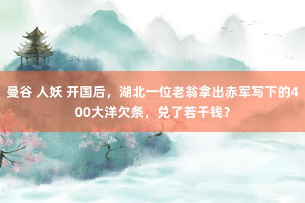 曼谷 人妖 开国后，湖北一位老翁拿出赤军写下的400大洋欠条，兑了若干钱？