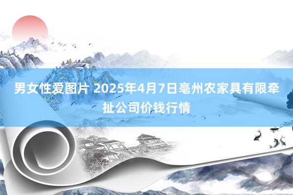 男女性爱图片 2025年4月7日亳州农家具有限牵扯公司价钱行情