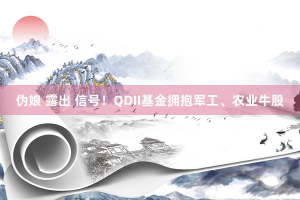 伪娘 露出 信号！QDII基金拥抱军工、农业牛股
