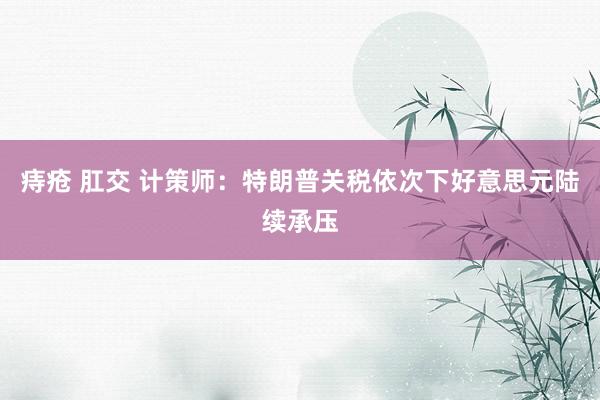 痔疮 肛交 计策师：特朗普关税依次下好意思元陆续承压