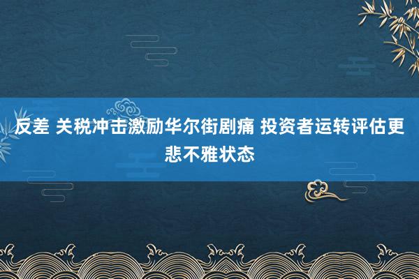 反差 关税冲击激励华尔街剧痛 投资者运转评估更悲不雅状态