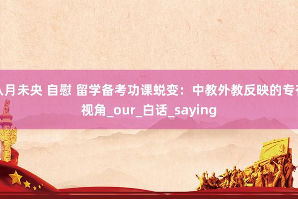 八月未央 自慰 留学备考功课蜕变：中教外教反映的专有视角_our_白话_saying