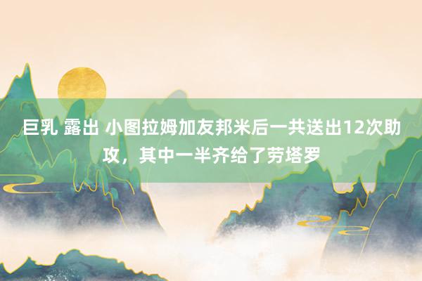 巨乳 露出 小图拉姆加友邦米后一共送出12次助攻，其中一半齐给了劳塔罗