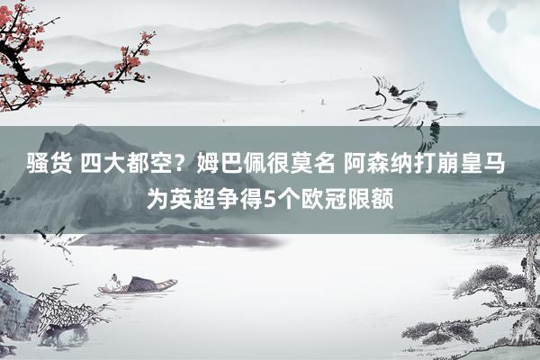 骚货 四大都空？姆巴佩很莫名 阿森纳打崩皇马 为英超争得5个欧冠限额