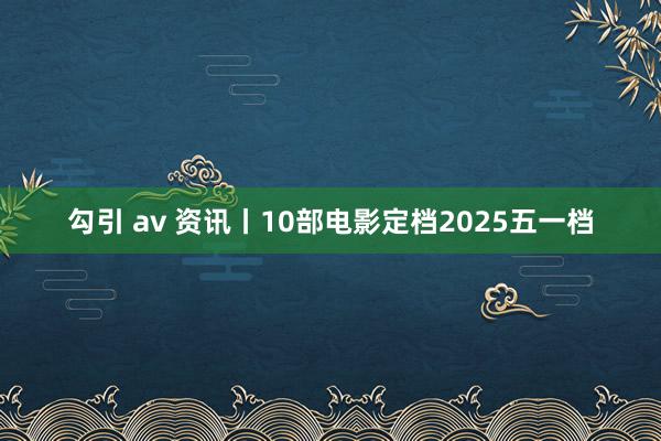 勾引 av 资讯丨10部电影定档2025五一档