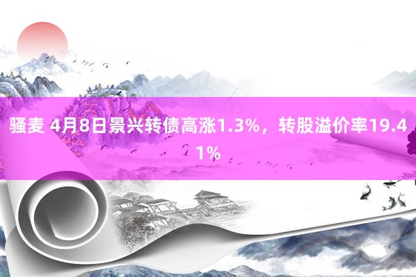 骚麦 4月8日景兴转债高涨1.3%，转股溢价率19.41%