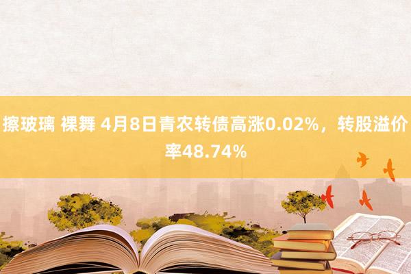 擦玻璃 裸舞 4月8日青农转债高涨0.02%，转股溢价率48.74%