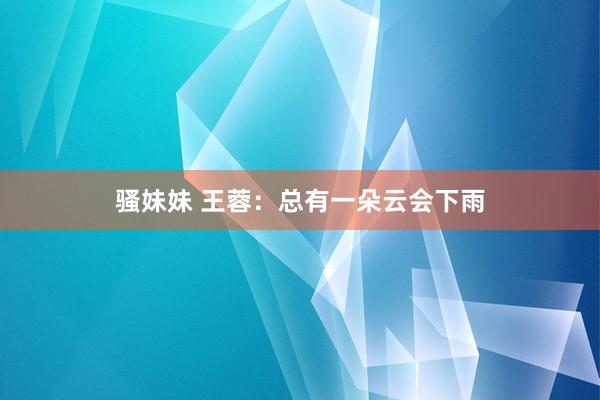 骚妹妹 王蓉：总有一朵云会下雨