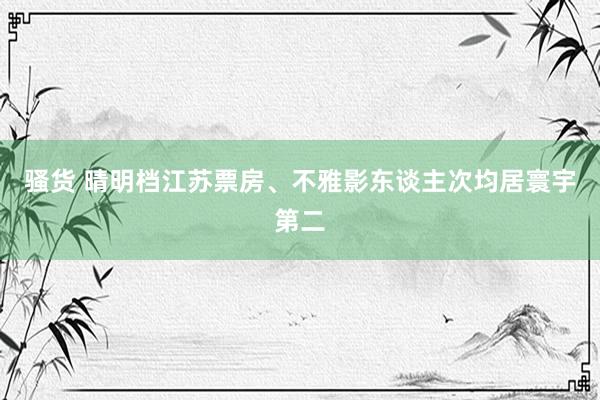 骚货 晴明档江苏票房、不雅影东谈主次均居寰宇第二