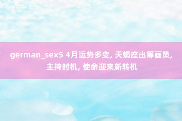 german_sex5 4月运势多变, 天蝎座出筹画策, 主持时机, 使命迎来新转机