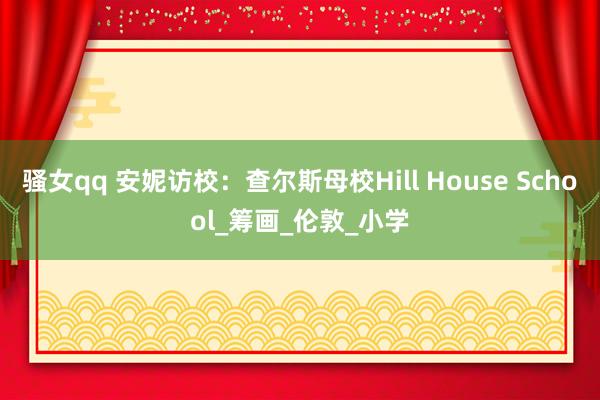 骚女qq 安妮访校：查尔斯母校Hill House School_筹画_伦敦_小学