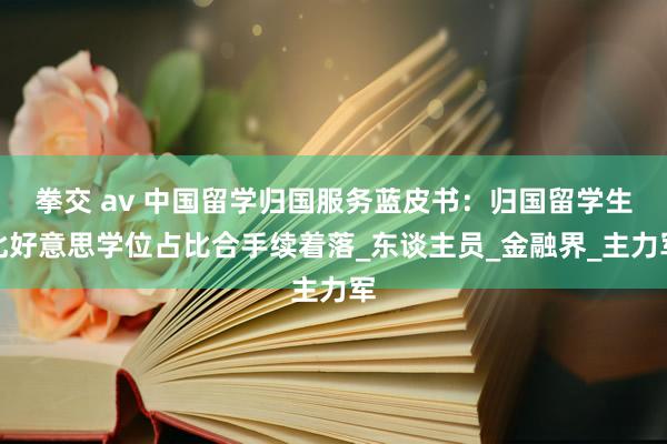 拳交 av 中国留学归国服务蓝皮书：归国留学生北好意思学位占比合手续着落_东谈主员_金融界_主力军