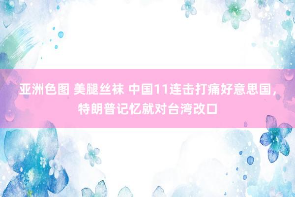 亚洲色图 美腿丝袜 中国11连击打痛好意思国，特朗普记忆就对台湾改口