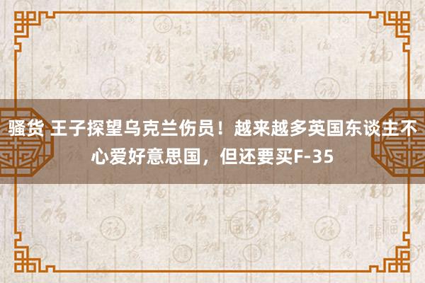 骚货 王子探望乌克兰伤员！越来越多英国东谈主不心爱好意思国，但还要买F-35