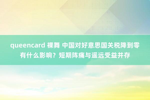 queencard 裸舞 中国对好意思国关税降到零有什么影响？短期阵痛与遥远受益并存