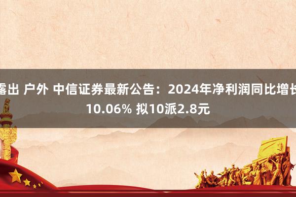 露出 户外 中信证券最新公告：2024年净利润同比增长10.06% 拟10派2.8元