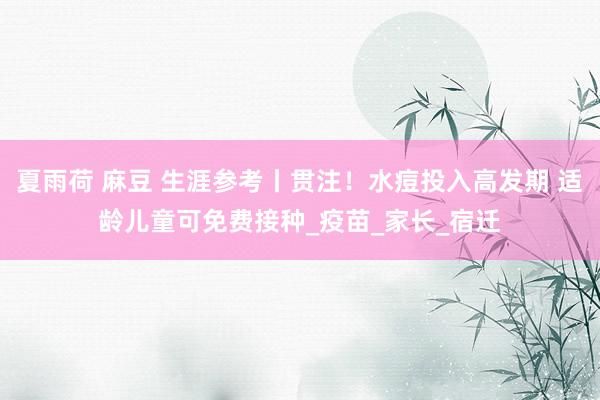 夏雨荷 麻豆 生涯参考丨贯注！水痘投入高发期 适龄儿童可免费接种_疫苗_家长_宿迁