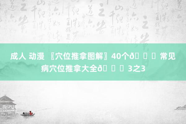 成人 动漫 〖穴位推拿图解〗40个👏常见病穴位推拿大全👏3之3