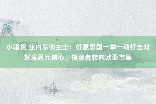 小骚货 业内东谈主士：好意思国一举一动打击对好意思元信心，投资者转向欧亚市集