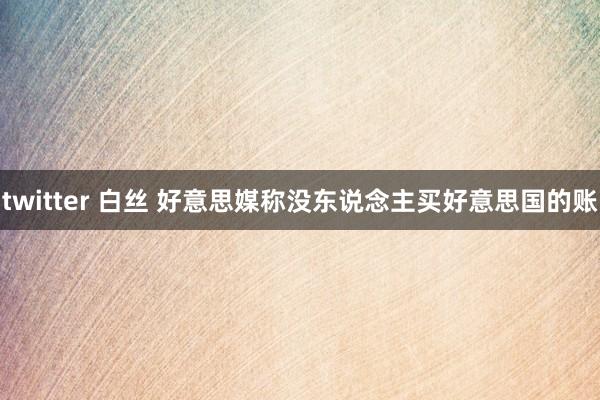 twitter 白丝 好意思媒称没东说念主买好意思国的账