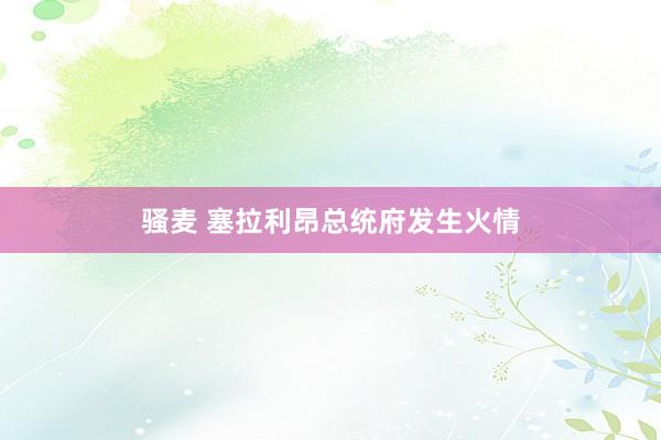 骚麦 塞拉利昂总统府发生火情