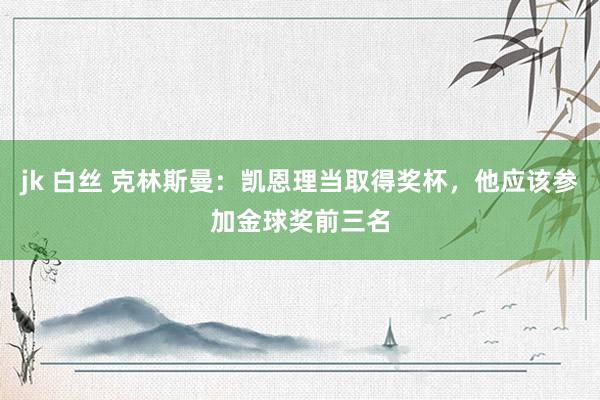 jk 白丝 克林斯曼：凯恩理当取得奖杯，他应该参加金球奖前三名