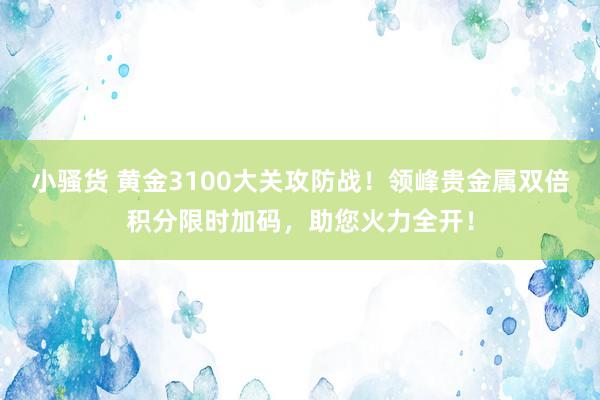 小骚货 黄金3100大关攻防战！领峰贵金属双倍积分限时加码，助您火力全开！