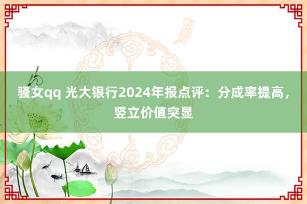 骚女qq 光大银行2024年报点评：分成率提高，竖立价值突显