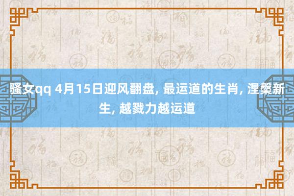 骚女qq 4月15日迎风翻盘， 最运道的生肖， 涅槃新生， 越戮力越运道