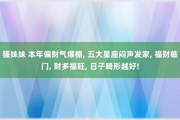骚妹妹 本年偏财气爆棚, 五大星座闷声发家, 福财临门, 财多福旺, 日子畸形越好!