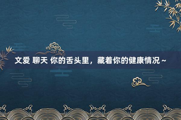 文爱 聊天 你的舌头里，藏着你的健康情况～