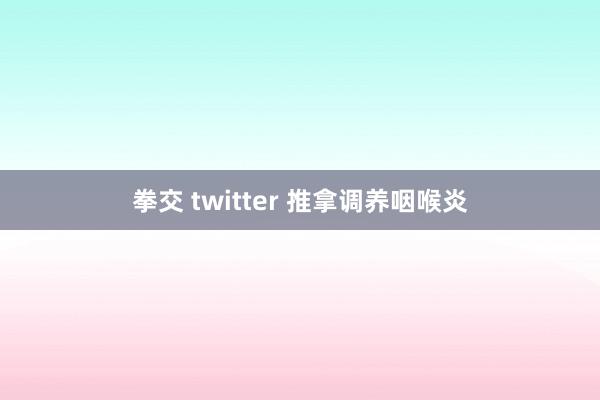 拳交 twitter 推拿调养咽喉炎