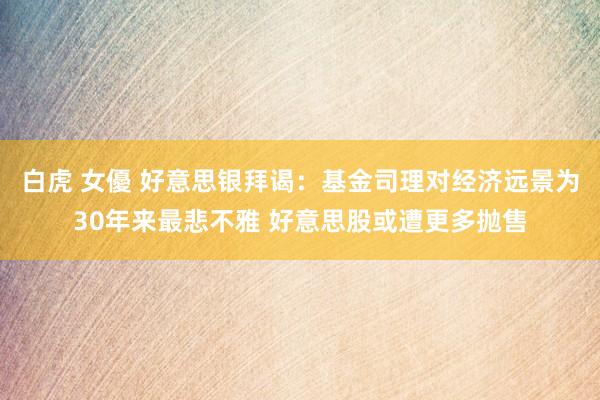 白虎 女優 好意思银拜谒：基金司理对经济远景为30年来最悲不雅 好意思股或遭更多抛售