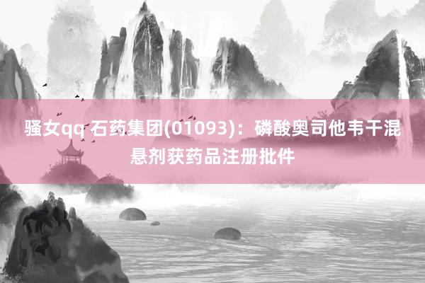 骚女qq 石药集团(01093)：磷酸奥司他韦干混悬剂获药品注册批件