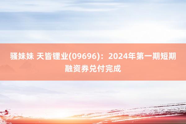 骚妹妹 天皆锂业(09696)：2024年第一期短期融资券兑付完成