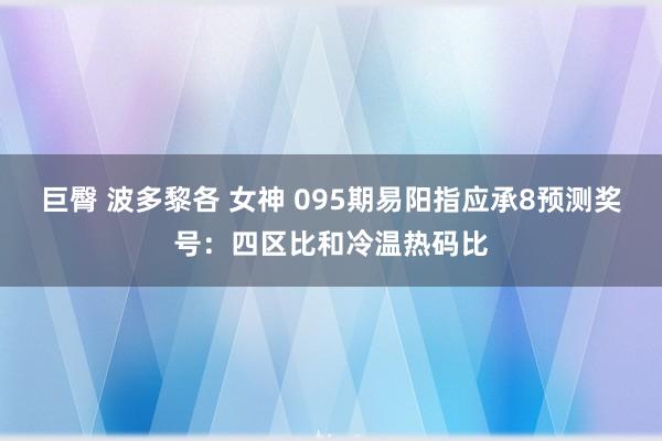巨臀 波多黎各 女神 095期易阳指应承8预测奖号：四区比和冷温热码比