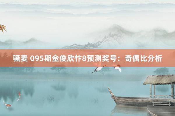 骚麦 095期金俊欣忭8预测奖号：奇偶比分析