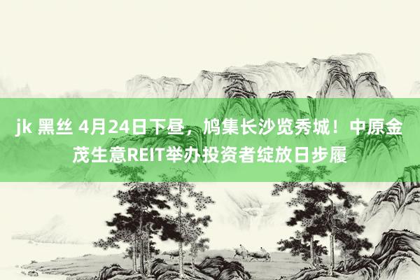 jk 黑丝 4月24日下昼，鸠集长沙览秀城！中原金茂生意REIT举办投资者绽放日步履