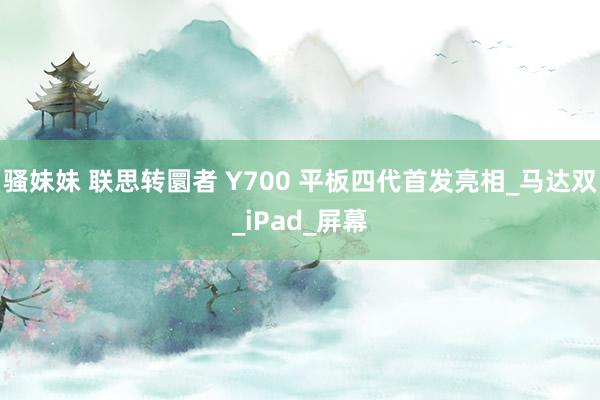 骚妹妹 联思转圜者 Y700 平板四代首发亮相_马达双_iPad_屏幕