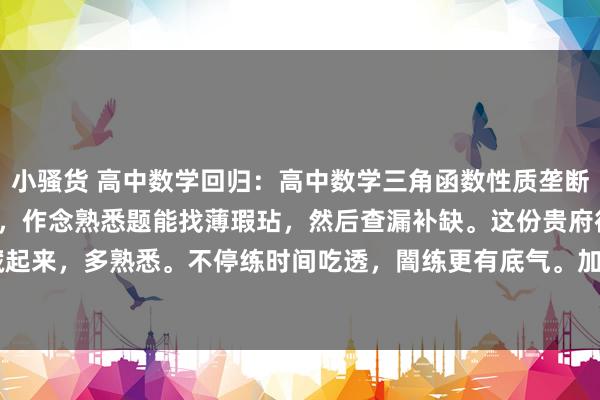 小骚货 高中数学回归：高中数学三角函数性质垄断要好好练。这部分有正经，作念熟悉题能找薄瑕玷，然后查漏补缺。这份贵府很赞，保藏起来，多熟悉。不停练时间吃透，闇练更有底气。加油！#高中数学# #高中数学共享#...