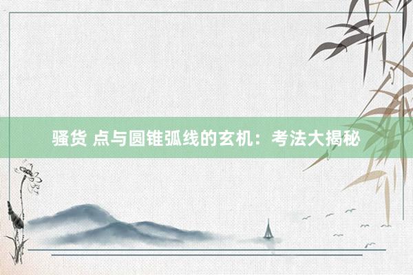 骚货 点与圆锥弧线的玄机：考法大揭秘
