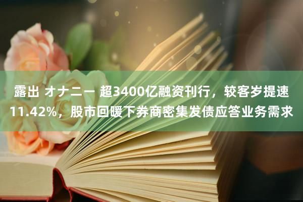 露出 オナニー 超3400亿融资刊行，较客岁提速11.42%，股市回暖下券商密集发债应答业务需求