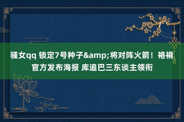 骚女qq 锁定7号种子&将对阵火箭！袼褙官方发布海报 库追巴三东谈主领衔