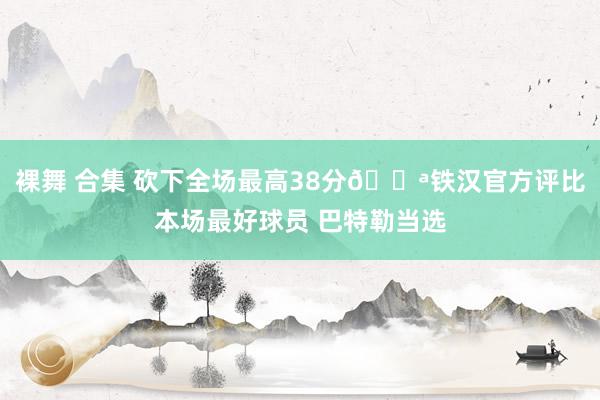 裸舞 合集 砍下全场最高38分💪铁汉官方评比本场最好球员 巴特勒当选