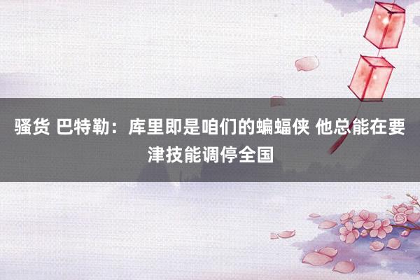 骚货 巴特勒：库里即是咱们的蝙蝠侠 他总能在要津技能调停全国